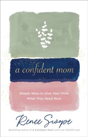 A Confident Mom – Simple Ways to Give Your Child What They Need Most de Renee Swope