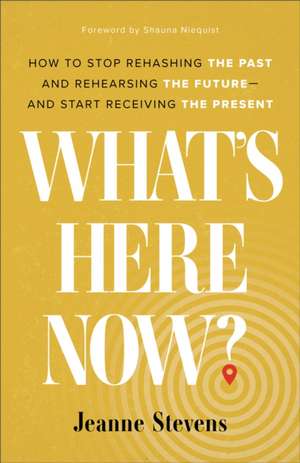 What`s Here Now? – How to Stop Rehashing the Past and Rehearsing the Future––and Start Receiving the Present de Jeanne Stevens