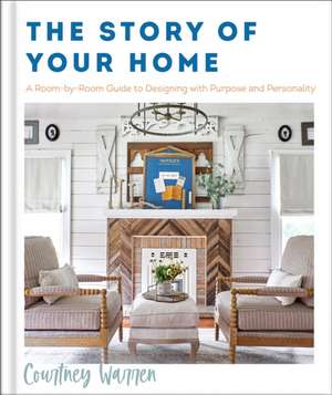 The Story of Your Home – A Room–by–Room Guide to Designing with Purpose and Personality de Courtney Warren