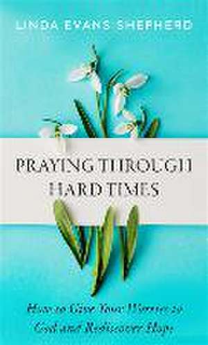 Praying through Hard Times – How to Give Your Worries to God and Rediscover Hope de Linda Evans Shepherd