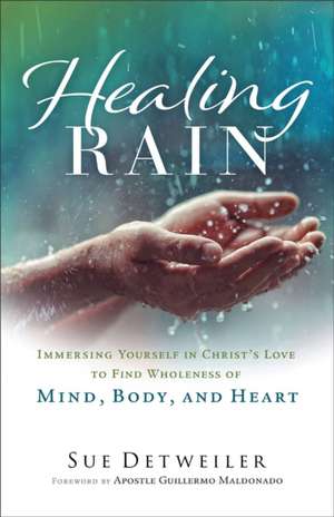 Healing Rain – Immersing Yourself in Christ`s Love to Find Wholeness of Mind, Body, and Heart de Sue Detweiler