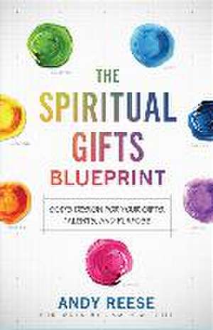 The Spiritual Gifts Blueprint – God`s Design for Your Gifts, Talents, and Purpose de Andy Reese