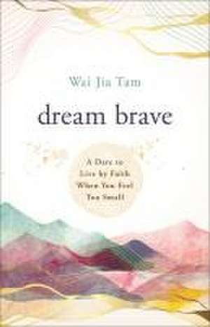 Dream Brave – A Dare to Live by Faith When You Feel Too Small de Wai Jia Tam