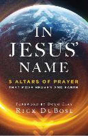 In Jesus` Name – 5 Altars of Prayer That Move Heaven and Earth de Rick Dubose