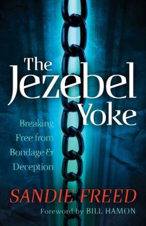 The Jezebel Yoke – Breaking Free from Bondage and Deception de Sandie Freed