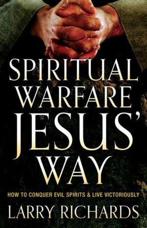 Spiritual Warfare Jesus` Way – How to Conquer Evil Spirits and Live Victoriously de Larry Richards