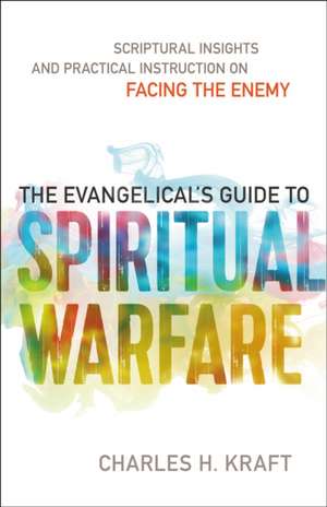 The Evangelical`s Guide to Spiritual Warfare – Scriptural Insights and Practical Instruction on Facing the Enemy de Charles H. Kraft