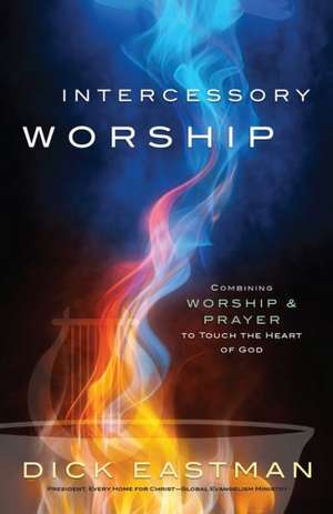 Intercessory Worship – Combining Worship and Prayer to Touch the Heart of God de Dick Eastman