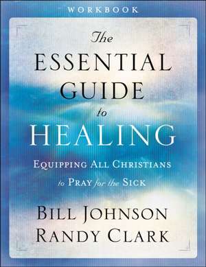 The Essential Guide to Healing Workbook: Equipping All Christians to Pray for the Sick de Bill Johnson