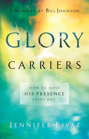 Glory Carriers – How to Host His Presence Every Day de Jennifer Eivaz