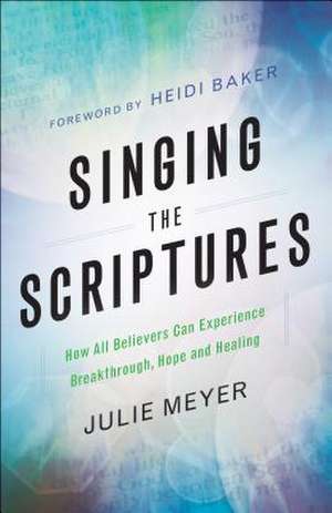 Singing the Scriptures – How All Believers Can Experience Breakthrough, Hope and Healing de Julie Meyer