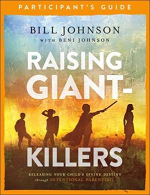 Raising Giant–Killers Participant`s Guide – Releasing Your Child`s Divine Destiny through Intentional Parenting de Bill Johnson