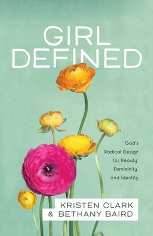 Girl Defined – God`s Radical Design for Beauty, Femininity, and Identity de Kristen Clark