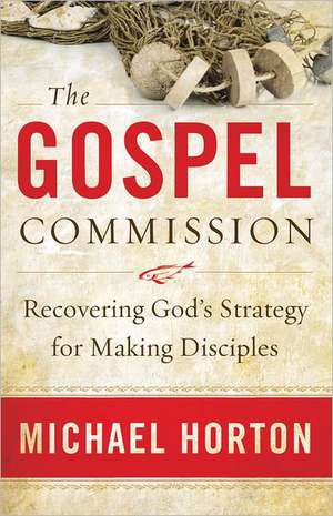 The Gospel Commission – Recovering God`s Strategy for Making Disciples de Michael Horton