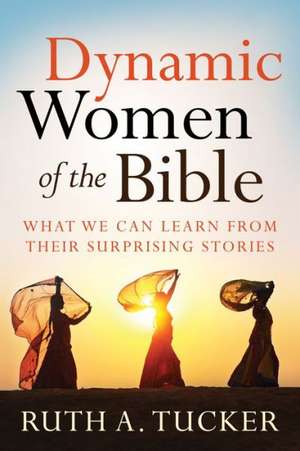 Dynamic Women of the Bible – What We Can Learn from Their Surprising Stories de Ruth a. Tucker