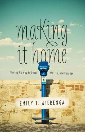 Making It Home: Finding My Way to Peace, Identity, and Purpose de Emily T. Wierenga