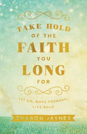 Take Hold of the Faith You Long For – Let Go, Move Forward, Live Bold de Sharon Jaynes