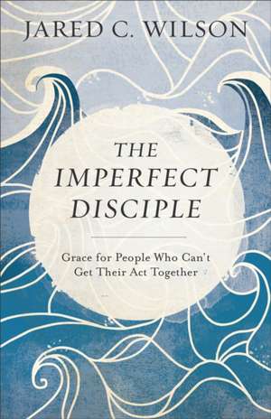 The Imperfect Disciple – Grace for People Who Can`t Get Their Act Together de Jared C. Wilson