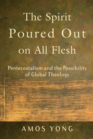 The Spirit Poured Out on All Flesh – Pentecostalism and the Possibility of Global Theology de Amos Yong