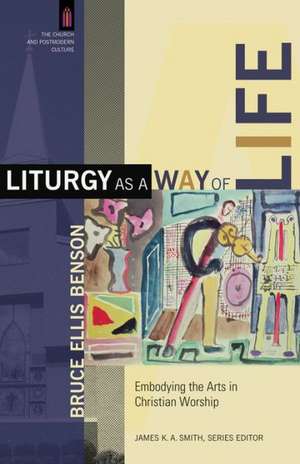 Liturgy as a Way of Life – Embodying the Arts in Christian Worship de Bruce Ellis Benson