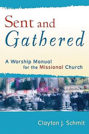 Sent and Gathered – A Worship Manual for the Missional Church de Clayton J. Schmit