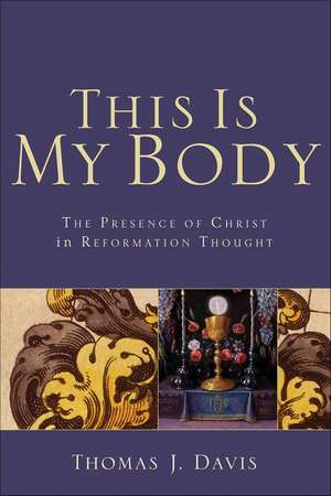 This Is My Body The Presence of Christ in Reformat ion Thought de T Davis