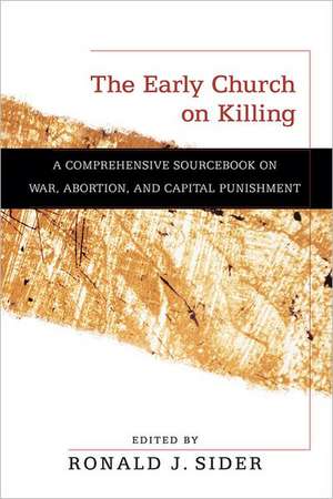 The Early Church on Killing – A Comprehensive Sourcebook on War, Abortion, and Capital Punishment de Ronald J. Sider