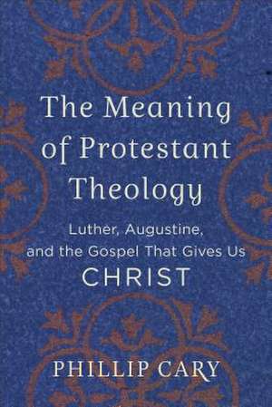 The Meaning of Protestant Theology – Luther, Augustine, and the Gospel That Gives Us Christ de Phillip Cary