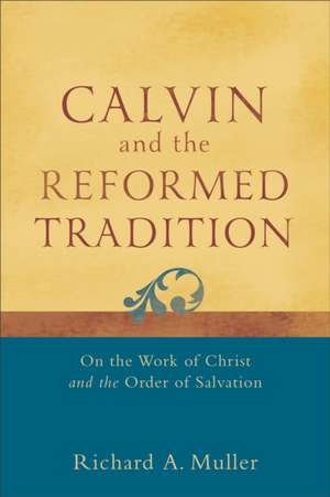 Calvin and the Reformed Tradition – On the Work of Christ and the Order of Salvation de Richard A. Muller