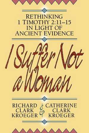 I Suffer Not a Woman – Rethinking I Timothy 2:11–15 in Light of Ancient Evidence de Richard Clark Kroeger