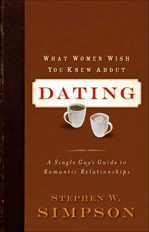 What Women Wish You Knew about Dating: A Single Guy's Guide to Romantic Relationships de Stephen W. Simpson