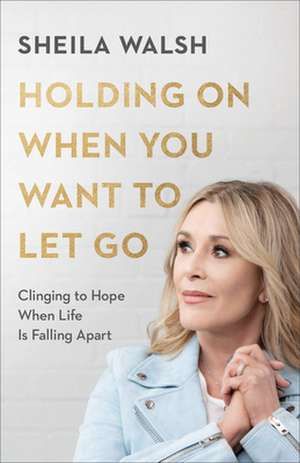 Holding On When You Want to Let Go – Clinging to Hope When Life Is Falling Apart de Sheila Walsh