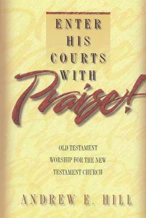 Enter His Courts with Praise!: Old Testament Worship for the New Testament Church de Andrew E. Hill