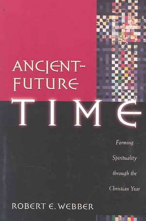 Ancient-Future Time: Forming Spirituality Through the Christian Year de Robert E. Webber