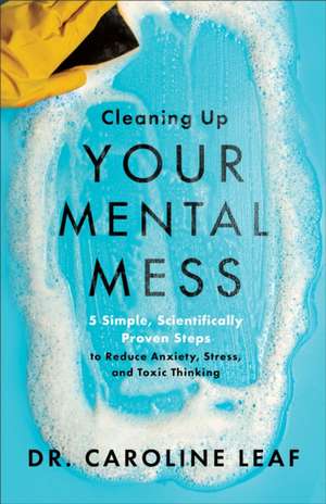 Cleaning Up Your Mental Mess – 5 Simple, Scientifically Proven Steps to Reduce Anxiety, Stress, and Toxic Thinking de Dr Caroline Leaf