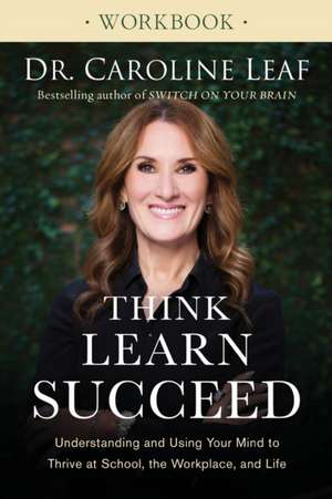 Think, Learn, Succeed Workbook – Understanding and Using Your Mind to Thrive at School, the Workplace, and Life de Dr Caroline Leaf