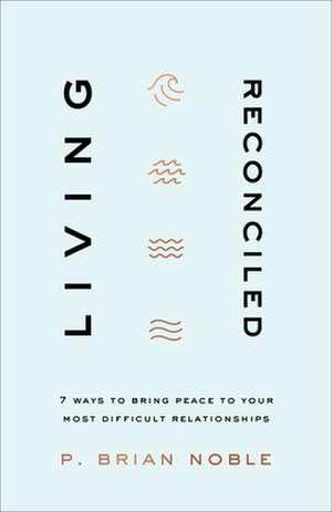 Living Reconciled – 7 Ways to Bring Peace to Your Most Difficult Relationships de P. Brian Noble