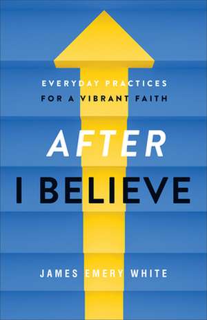 After "I Believe" – Everyday Practices for a Vibrant Faith de James Emery White