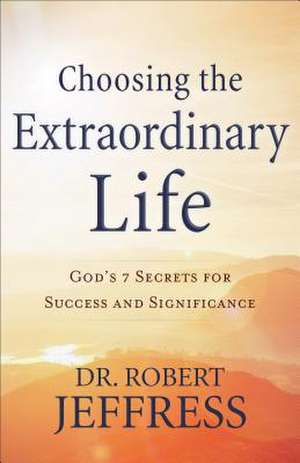 Choosing the Extraordinary Life – God`s 7 Secrets for Success and Significance de Dr. Robert Jeffress