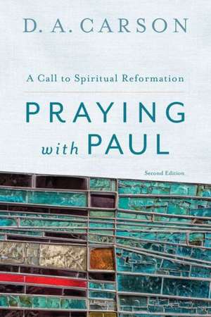 Praying with Paul – A Call to Spiritual Reformation de D. A. Carson