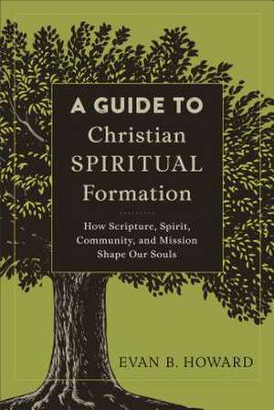 A Guide to Christian Spiritual Formation – How Scripture, Spirit, Community, and Mission Shape Our Souls de Evan B. Howard