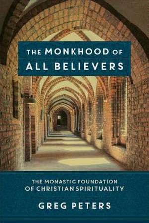 The Monkhood of All Believers – The Monastic Foundation of Christian Spirituality de Greg Peters