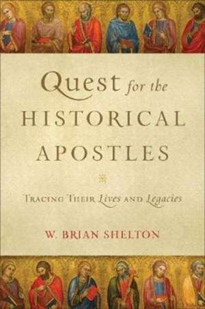 Quest for the Historical Apostles – Tracing Their Lives and Legacies de W. Brian Shelton