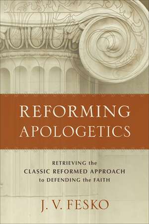 Reforming Apologetics – Retrieving the Classic Reformed Approach to Defending the Faith de J. V. Fesko