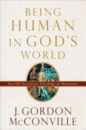 Being Human in God`s World – An Old Testament Theology of Humanity de J. Gordon Mcconville