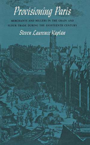 Provisioning Paris – Merchants and Millers in the Grain and Flour Trade during the Eighteenth Century de Steven Laurence Kaplan