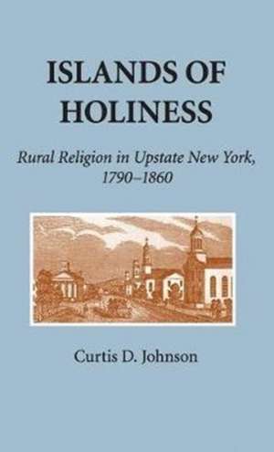 Islands of Holiness – Rural Religion in Upstate New York, 1790–1860 de Curtis D. Johnson