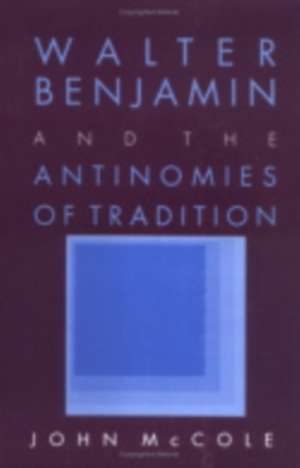 Walter Benjamin and the Antinomies of Tradition de John Mccole