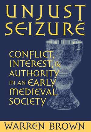 Unjust Seizure – Conflict, Interest, and Authority in an Early Medieval Society de Warren Brown