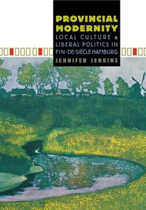 Provincial Modernity – Local Culture and Liberal Politics in Fin–de–Siècle Hamburg de Jennifer Jenkins